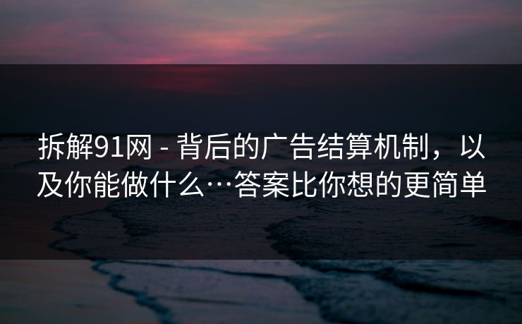 拆解91网 - 背后的广告结算机制，以及你能做什么…答案比你想的更简单