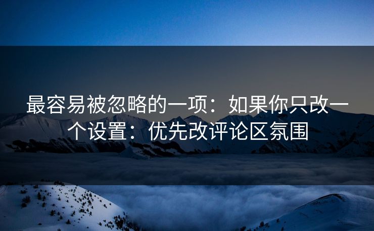 最容易被忽略的一项：如果你只改一个设置：优先改评论区氛围