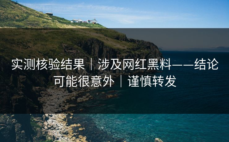 实测核验结果｜涉及网红黑料——结论可能很意外｜谨慎转发