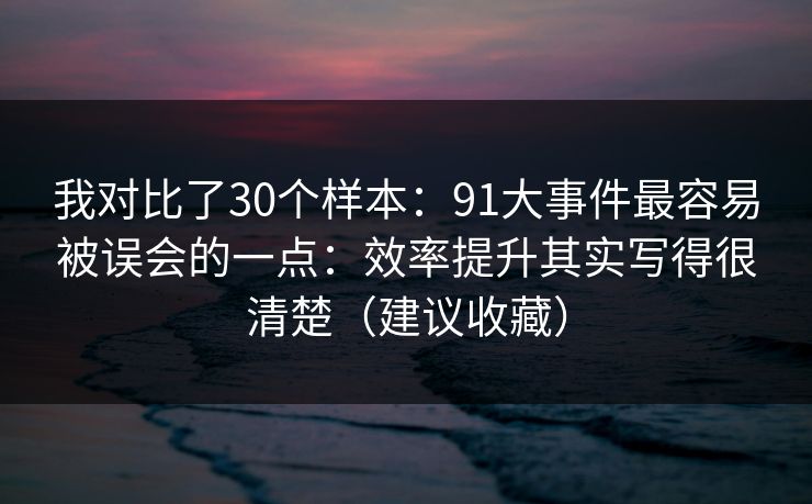 我对比了30个样本：91大事件最容易被误会的一点：效率提升其实写得很清楚（建议收藏）